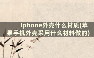 iphone外壳什么材质(苹果手机外壳采用什么材料做的)