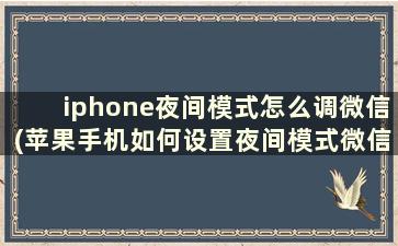 iphone夜间模式怎么调微信(苹果手机如何设置夜间模式微信)