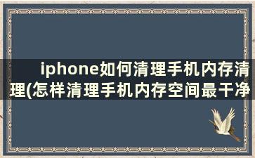 iphone如何清理手机内存清理(怎样清理手机内存空间最干净苹果手机)