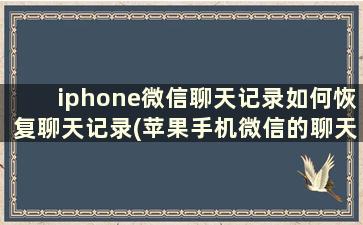 iphone微信聊天记录如何恢复聊天记录(苹果手机微信的聊天记录怎么恢复聊天记录)