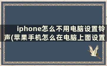 iphone怎么不用电脑设置铃声(苹果手机怎么在电脑上面设置铃声)