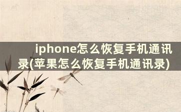 iphone怎么恢复手机通讯录(苹果怎么恢复手机通讯录)