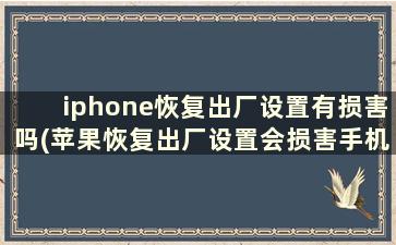 iphone恢复出厂设置有损害吗(苹果恢复出厂设置会损害手机吗)