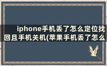 iphone手机丢了怎么定位找回且手机关机(苹果手机丢了怎么查找手机的位置)