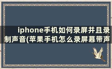 iphone手机如何录屏并且录制声音(苹果手机怎么录屏幕带声音)