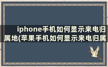 iphone手机如何显示来电归属地(苹果手机如何显示来电归属)