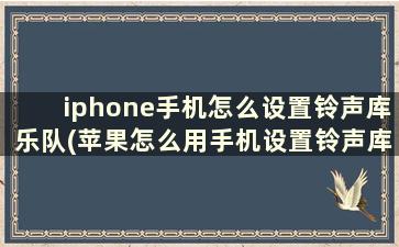 iphone手机怎么设置铃声库乐队(苹果怎么用手机设置铃声库乐队)