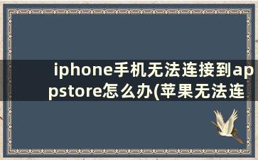 iphone手机无法连接到appstore怎么办(苹果无法连接到app是怎么回事)