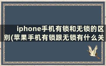 iphone手机有锁和无锁的区别(苹果手机有锁跟无锁有什么关系)