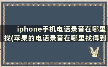 iphone手机电话录音在哪里找(苹果的电话录音在哪里找得到)