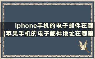 iphone手机的电子邮件在哪(苹果手机的电子邮件地址在哪里找)