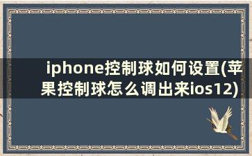 iphone控制球如何设置(苹果控制球怎么调出来ios12)