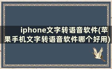 iphone文字转语音软件(苹果手机文字转语音软件哪个好用)