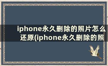 iphone永久删除的照片怎么还原(iphone永久删除的照片如何恢复正常)