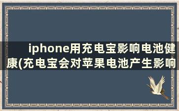 iphone用充电宝影响电池健康(充电宝会对苹果电池产生影响吗)