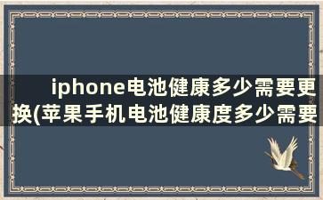 iphone电池健康多少需要更换(苹果手机电池健康度多少需要更换电池)