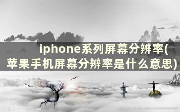 iphone系列屏幕分辨率(苹果手机屏幕分辨率是什么意思)