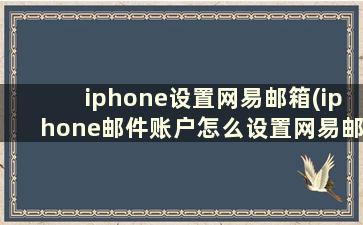 iphone设置网易邮箱(iphone邮件账户怎么设置网易邮箱)