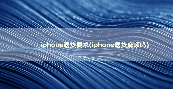 iphone退货要求(iphone退货麻烦吗)