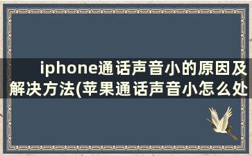 iphone通话声音小的原因及解决方法(苹果通话声音小怎么处理)