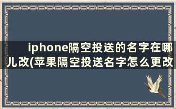 iphone隔空投送的名字在哪儿改(苹果隔空投送名字怎么更改)