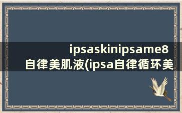 ipsaskinipsame8自律美肌液(ipsa自律循环美肌液ul)