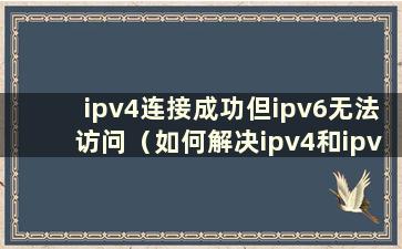 ipv4连接成功但ipv6无法访问（如何解决ipv4和ipv6无法访问网络的问题？）