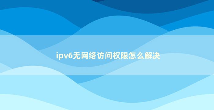 ipv6无网络访问权限怎么解决