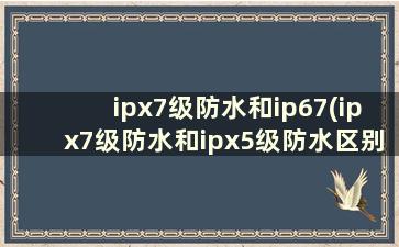 ipx7级防水和ip67(ipx7级防水和ipx5级防水区别)