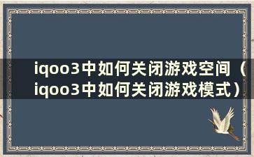 iqoo3中如何关闭游戏空间（iqoo3中如何关闭游戏模式）