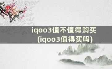 iqoo3值不值得购买(iqoo3值得买吗)