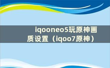 iqooneo5玩原神画质设置（iqoo7原神）