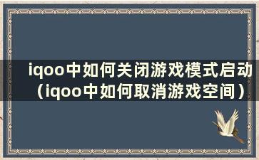 iqoo中如何关闭游戏模式启动（iqoo中如何取消游戏空间）