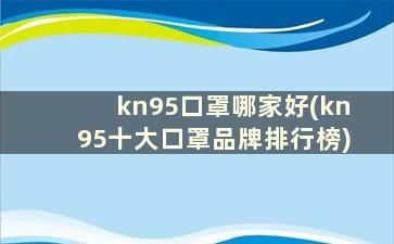 kn95口罩哪家好(kn95十大口罩品牌排行榜)