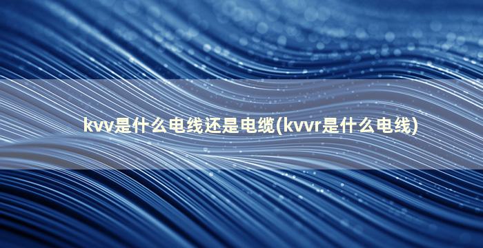 kvv是什么电线还是电缆(kvvr是什么电线)