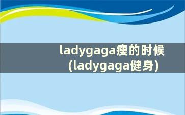 ladygaga瘦的时候(ladygaga健身)