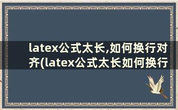 latex公式太长,如何换行对齐(latex公式太长如何换行对齐)