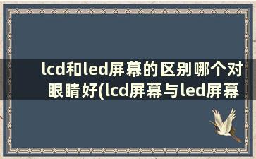 lcd和led屏幕的区别哪个对眼睛好(lcd屏幕与led屏幕哪个好)