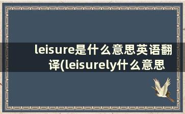 leisure是什么意思英语翻译(leisurely什么意思中文)