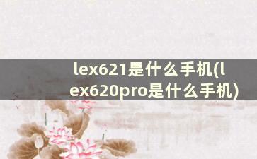 lex621是什么手机(lex620pro是什么手机)