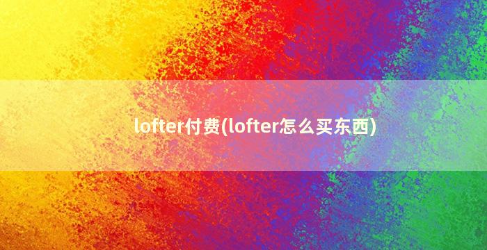 lofter付费(lofter怎么买东西)