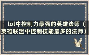 lol中控制力最强的英雄法师（英雄联盟中控制技能最多的法师）