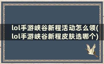 lol手游峡谷新程活动怎么领(lol手游峡谷新程皮肤选哪个)