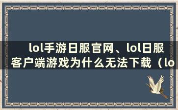 lol手游日服官网、lol日服客户端游戏为什么无法下载（lol手游日服官网、lol日服客户端游戏为什么无法下载）