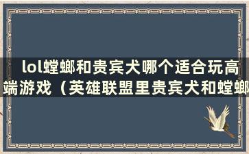 lol螳螂和贵宾犬哪个适合玩高端游戏（英雄联盟里贵宾犬和螳螂哪个更好）