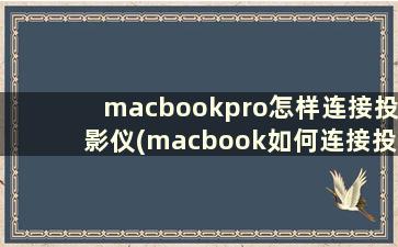 macbookpro怎样连接投影仪(macbook如何连接投影仪)