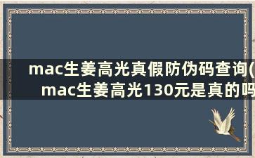 mac生姜高光真假防伪码查询(mac生姜高光130元是真的吗)