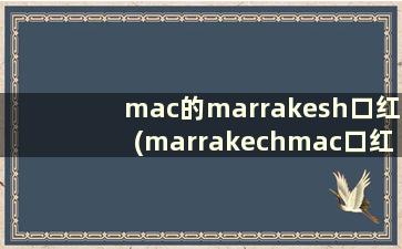 mac的marrakesh口红(marrakechmac口红是什么色)