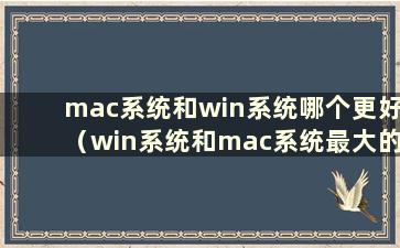 mac系统和win系统哪个更好（win系统和mac系统最大的区别）