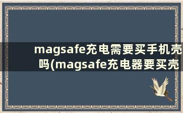 magsafe充电需要买手机壳吗(magsafe充电器要买壳吗)